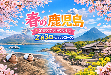 春の鹿児島、失敗しない旅ルートはこれ！地元民目線で選ぶ2泊3日の最強モデルコース
